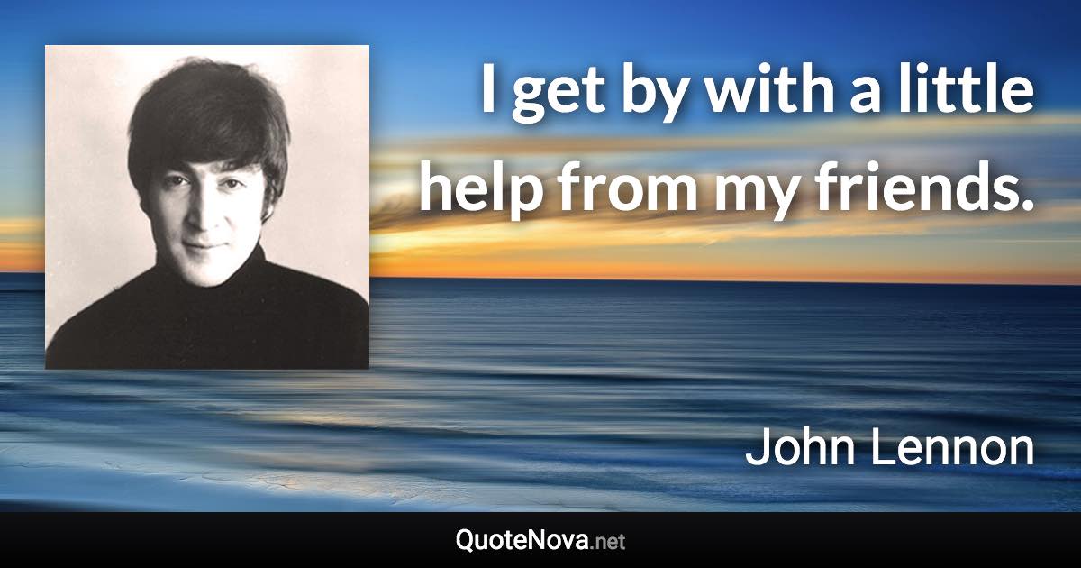 I get by with a little help from my friends. - John Lennon quote