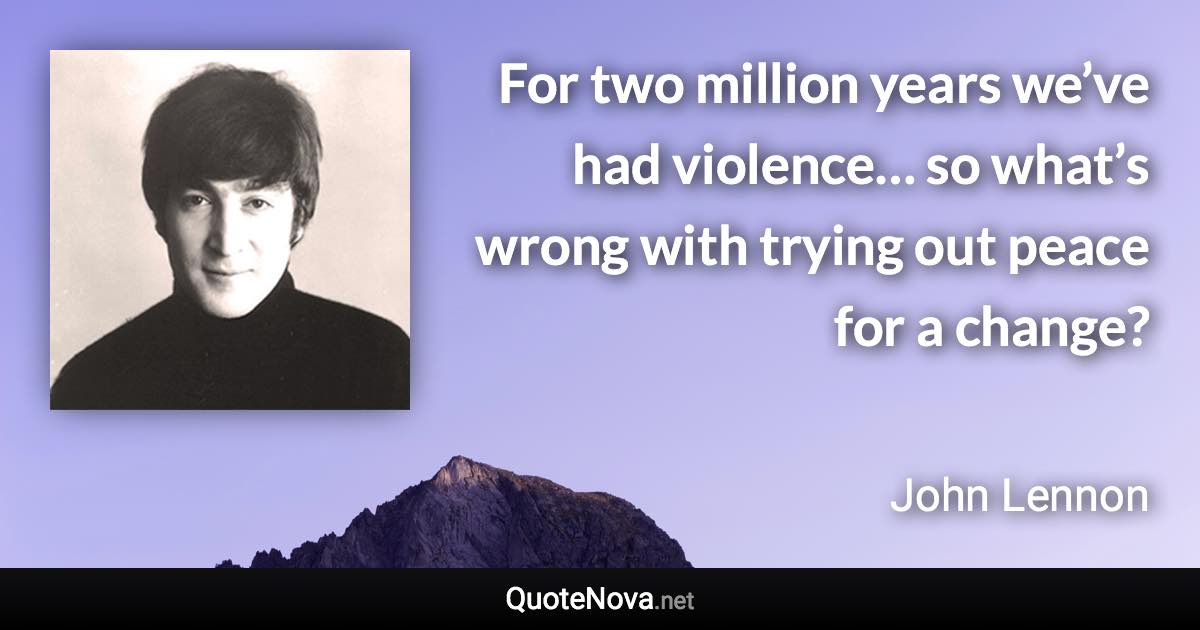 For two million years we’ve had violence… so what’s wrong with trying out peace for a change? - John Lennon quote