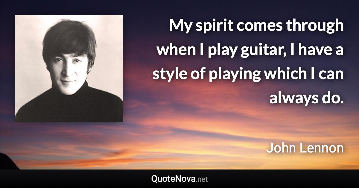 My spirit comes through when I play guitar, I have a style of playing which I can always do. - John Lennon quote