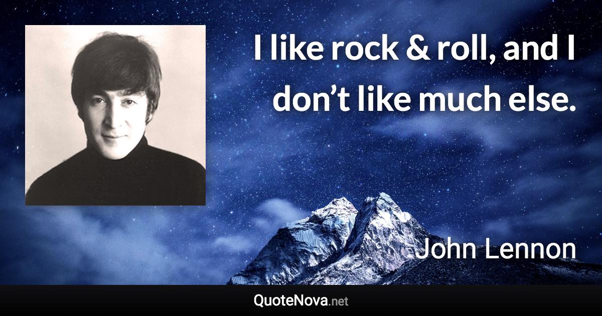 I like rock & roll, and I don’t like much else. - John Lennon quote