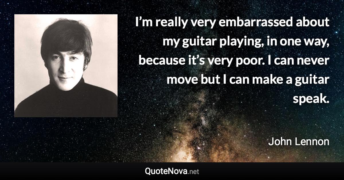 I’m really very embarrassed about my guitar playing, in one way, because it’s very poor. I can never move but I can make a guitar speak. - John Lennon quote