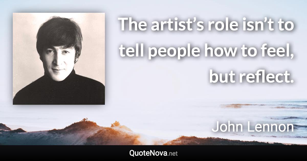 The artist’s role isn’t to tell people how to feel, but reflect. - John Lennon quote