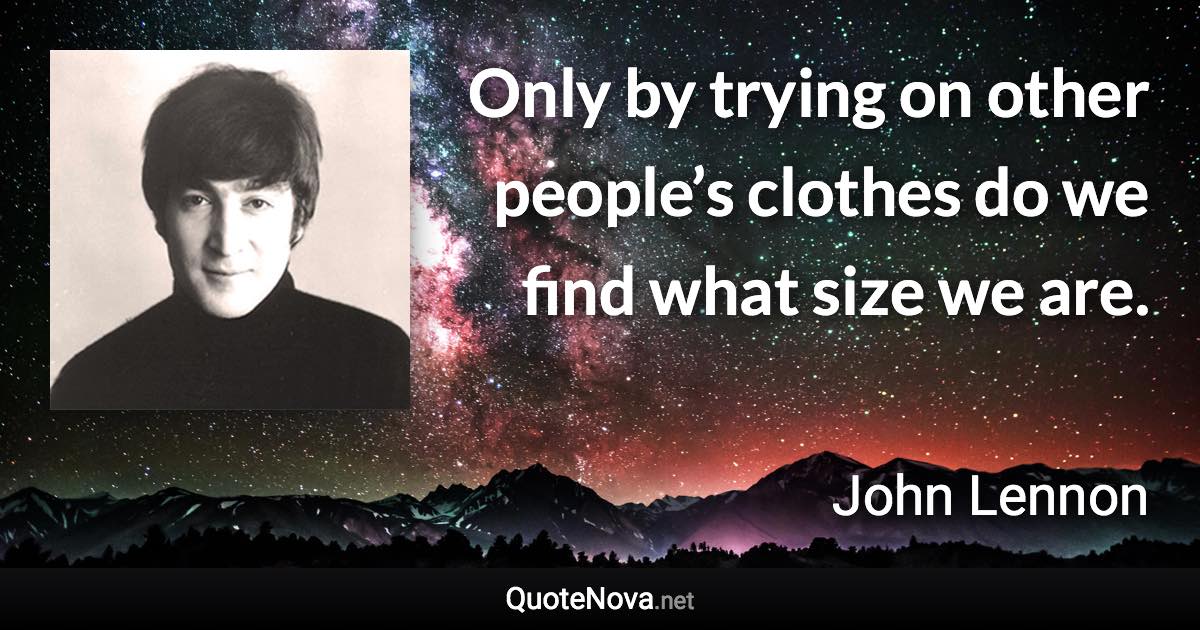 Only by trying on other people’s clothes do we find what size we are. - John Lennon quote