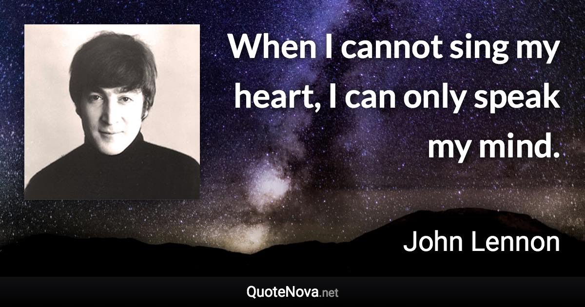 When I cannot sing my heart, I can only speak my mind. - John Lennon quote