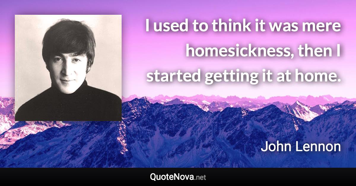 I used to think it was mere homesickness, then I started getting it at home. - John Lennon quote