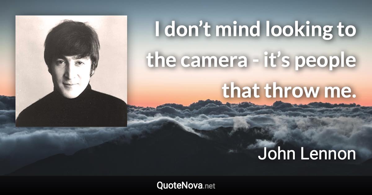 I don’t mind looking to the camera -​ it’s people that throw me. - John Lennon quote