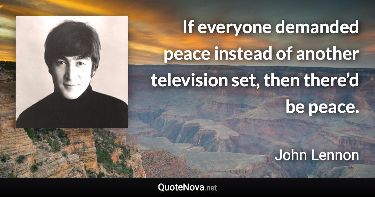 If everyone demanded peace instead of another television set, then there’d be peace. - John Lennon quote