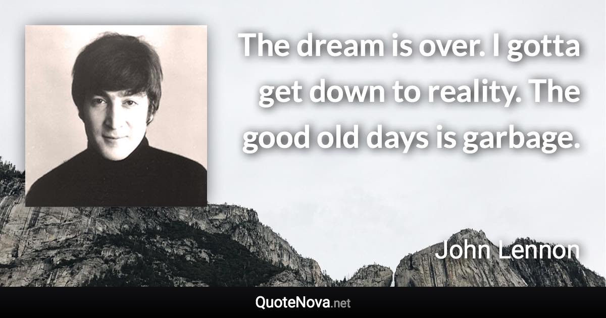 The dream is over. I gotta get down to reality. The good old days is garbage. - John Lennon quote