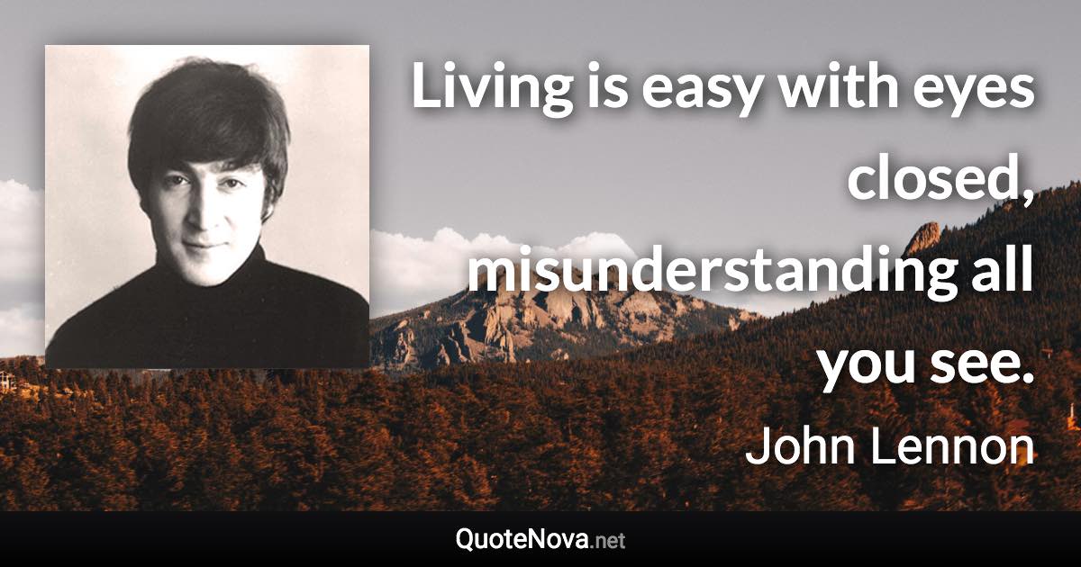 Living is easy with eyes closed, misunderstanding all you see. - John Lennon quote