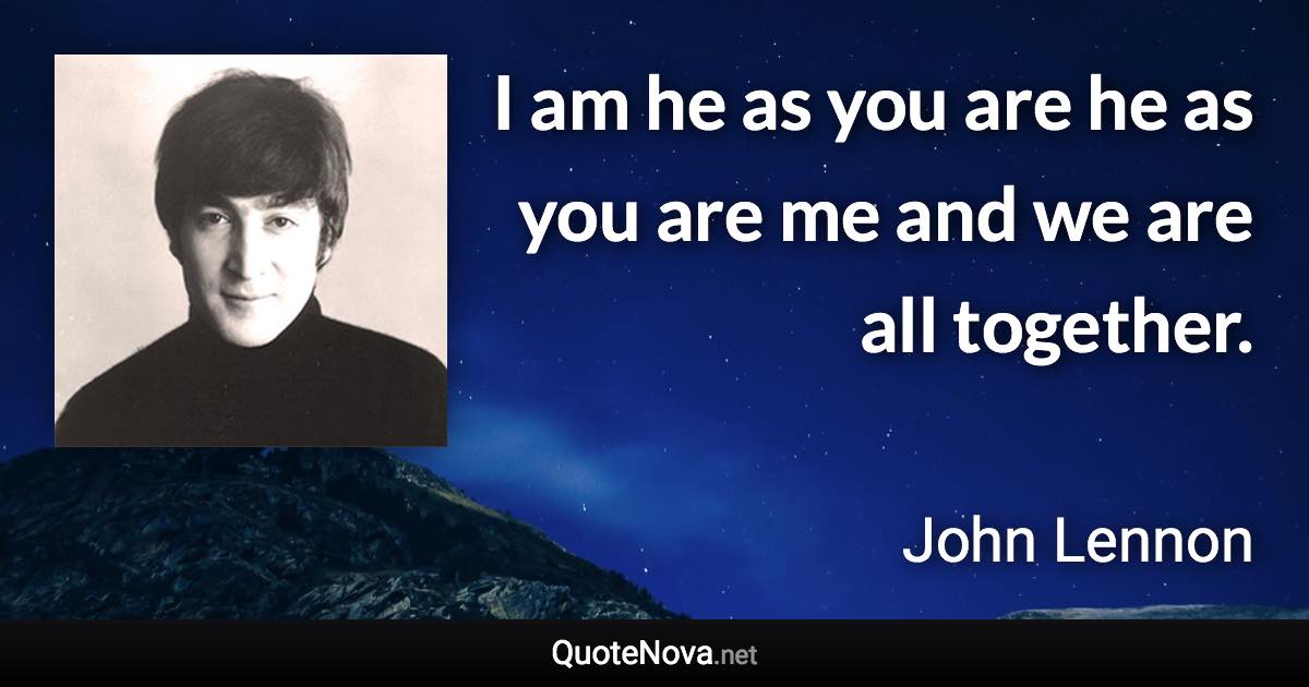 I am he as you are he as you are me and we are all together. - John Lennon quote