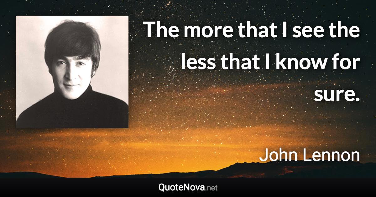 The more that I see the less that I know for sure. - John Lennon quote