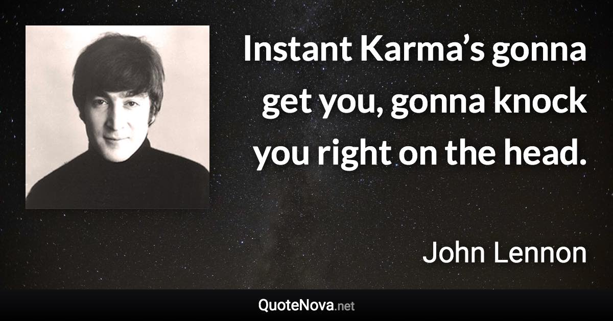 Instant Karma’s gonna get you, gonna knock you right on the head. - John Lennon quote