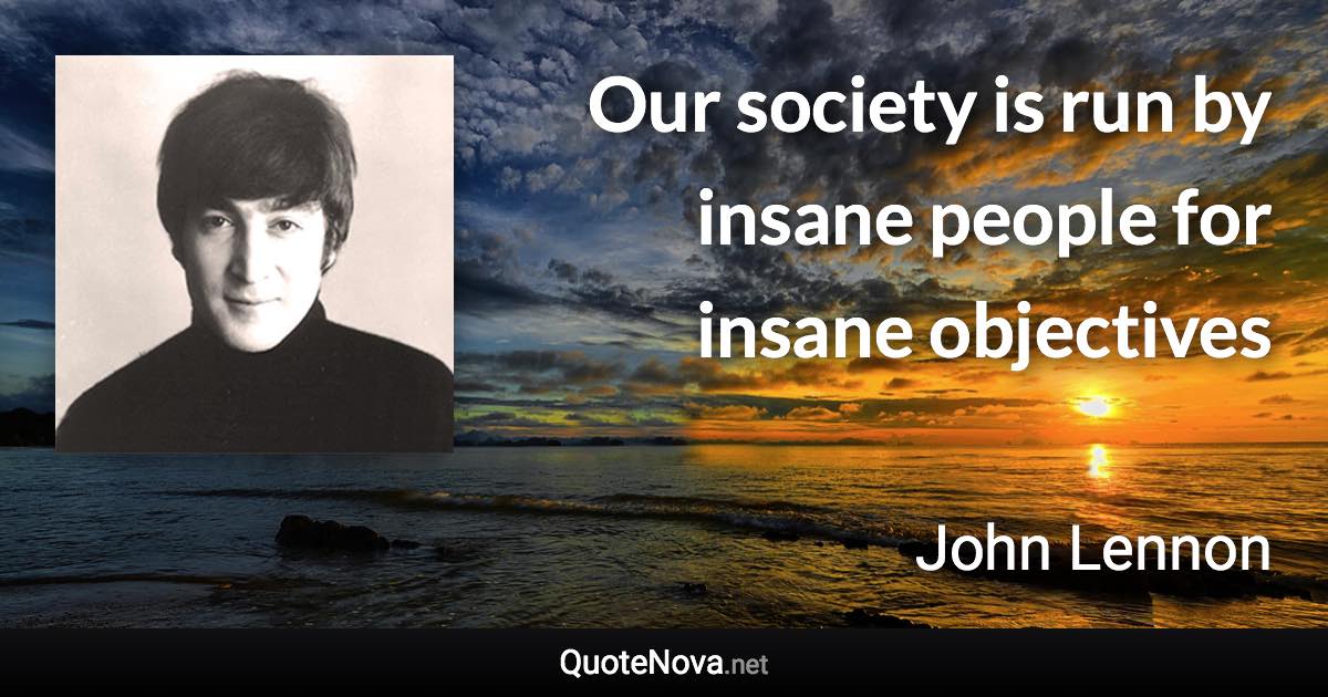 Our society is run by insane people for insane objectives - John Lennon quote