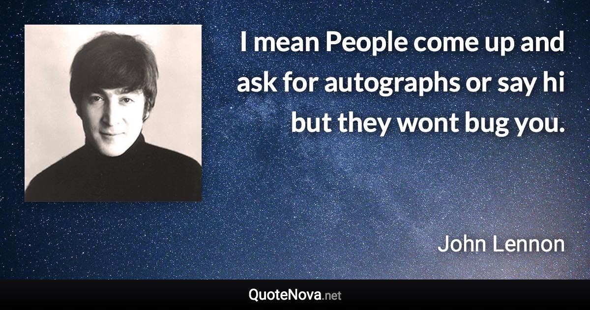 I mean People come up and ask for autographs or say hi but they wont bug you. - John Lennon quote