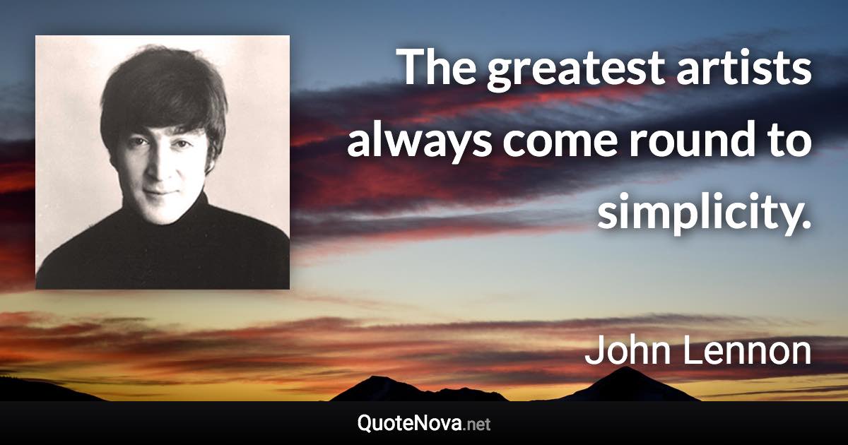The greatest artists always come round to simplicity. - John Lennon quote