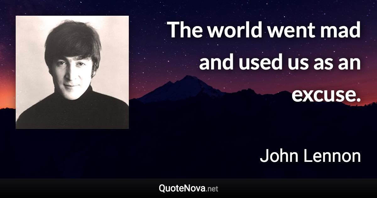 The world went mad and used us as an excuse. - John Lennon quote