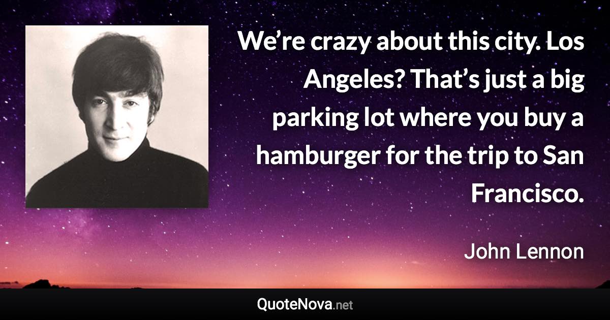 We’re crazy about this city. Los Angeles? That’s just a big parking lot where you buy a hamburger for the trip to San Francisco. - John Lennon quote