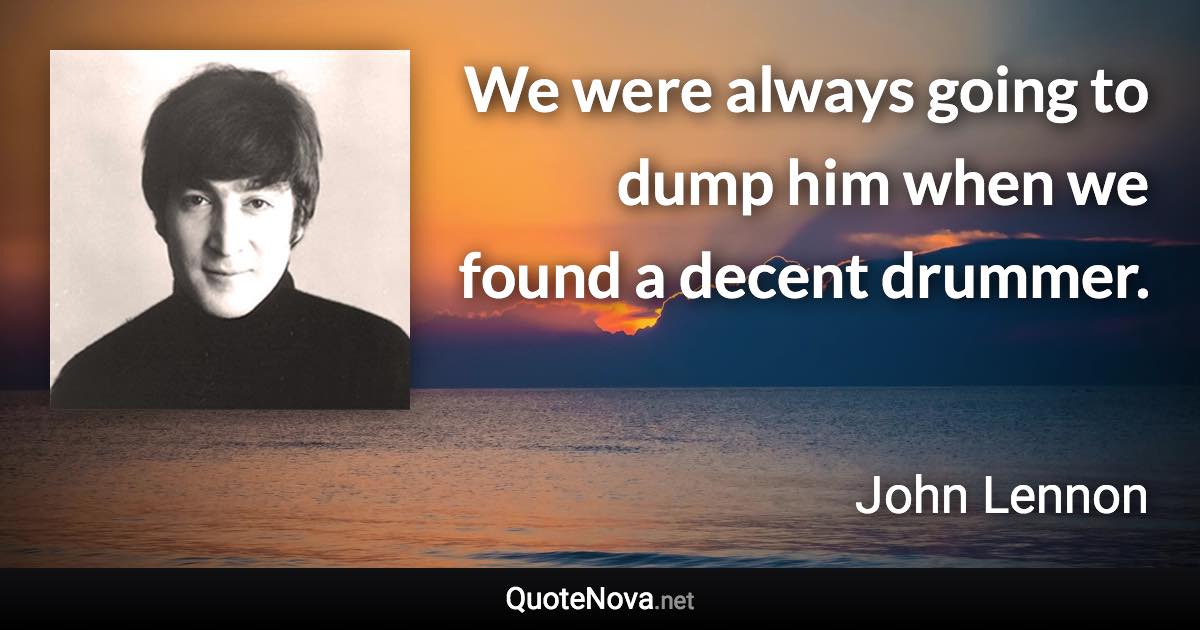 We were always going to dump him when we found a decent drummer. - John Lennon quote