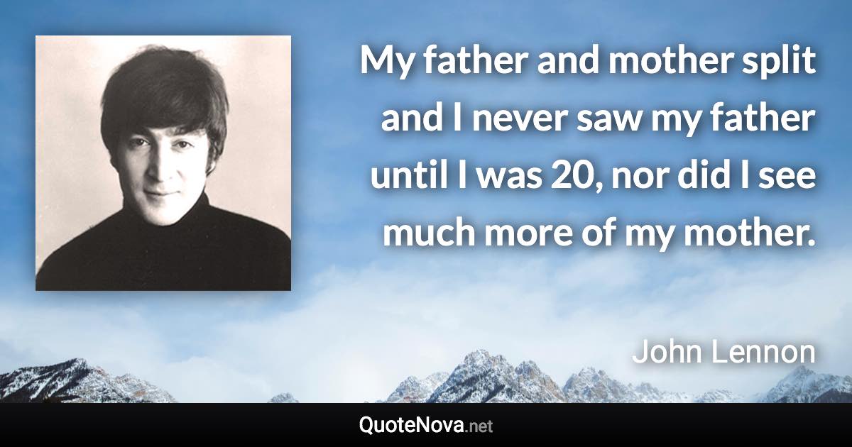 My father and mother split and I never saw my father until I was 20, nor did I see much more of my mother. - John Lennon quote