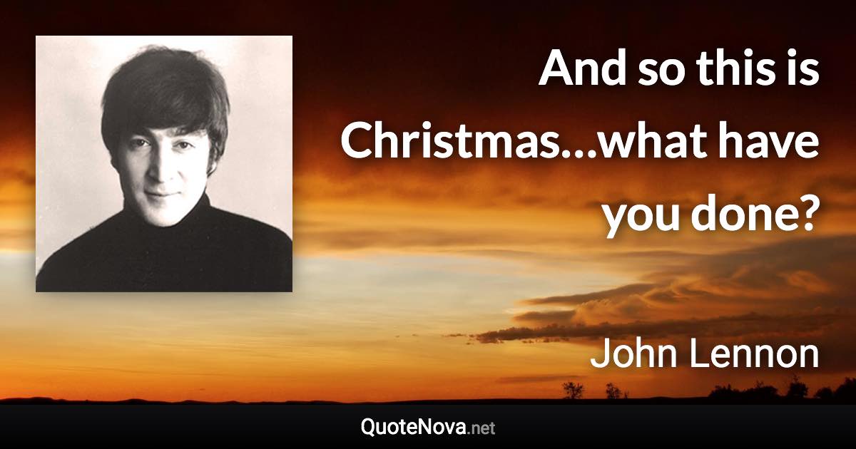 And so this is Christmas…what have you done? - John Lennon quote