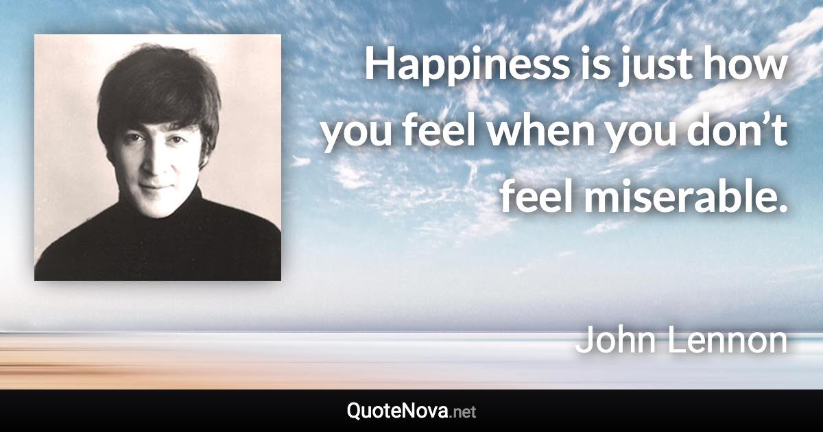 Happiness is just how you feel when you don’t feel miserable. - John Lennon quote