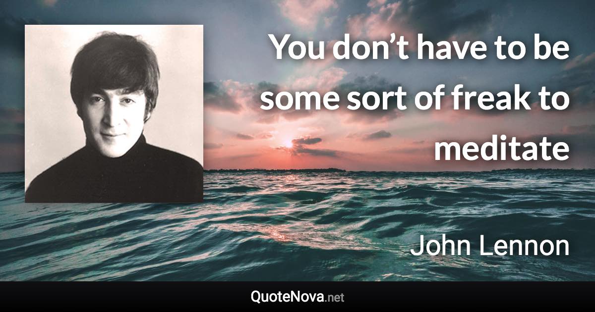 You don’t have to be some sort of freak to meditate - John Lennon quote