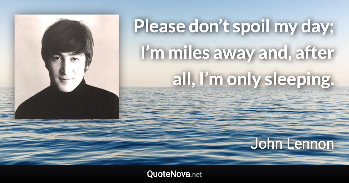 Please don’t spoil my day; I’m miles away and, after all, I’m only sleeping. - John Lennon quote