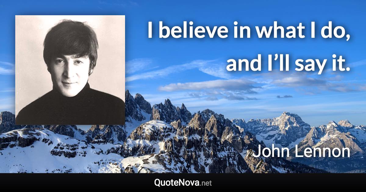 I believe in what I do, and I’ll say it. - John Lennon quote