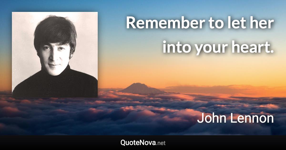 Remember to let her into your heart. - John Lennon quote