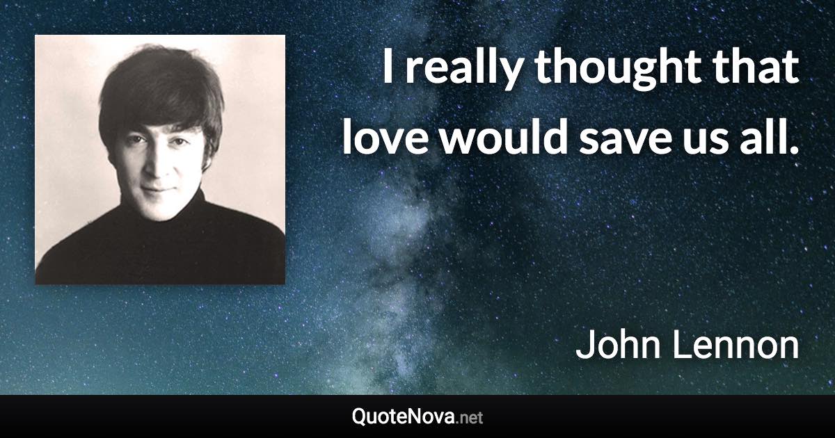 I really thought that love would save us all. - John Lennon quote