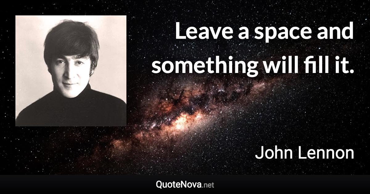 Leave a space and something will fill it. - John Lennon quote