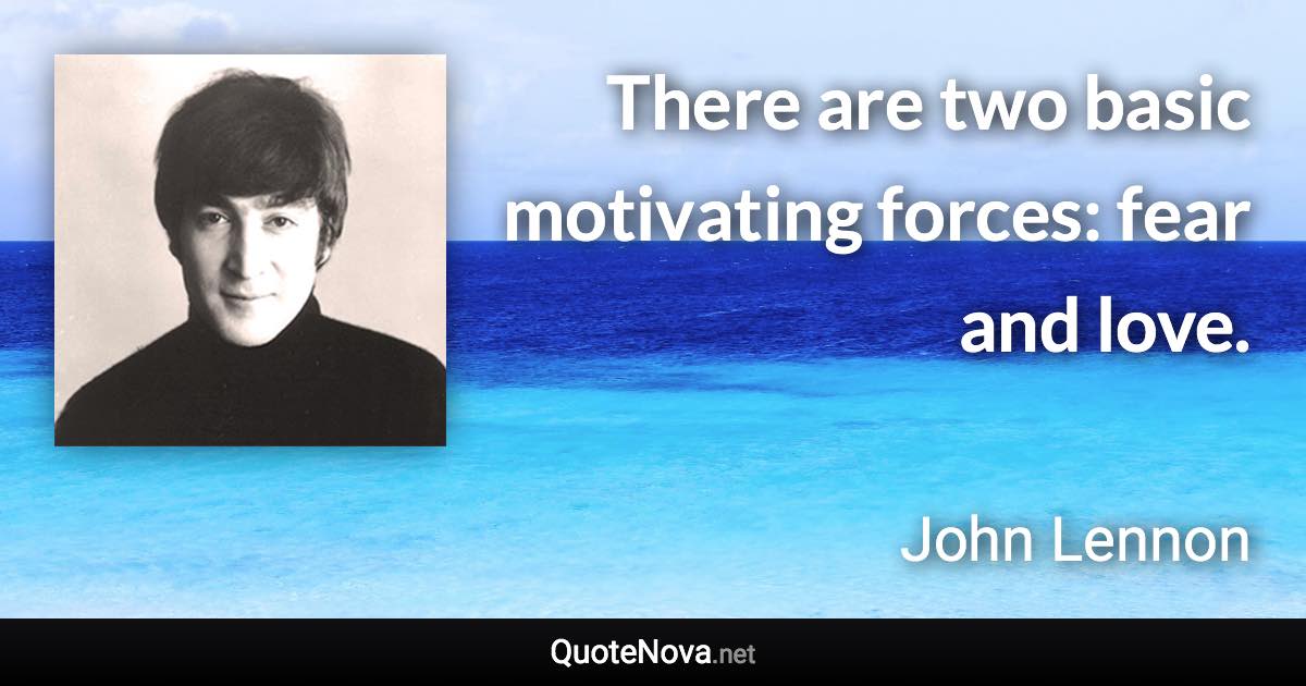 There are two basic motivating forces: fear and love. - John Lennon quote