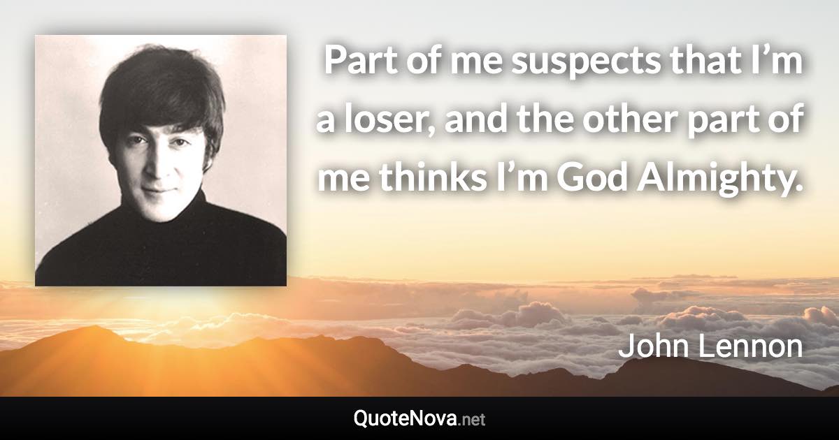 Part of me suspects that I’m a loser, and the other part of me thinks I’m God Almighty. - John Lennon quote