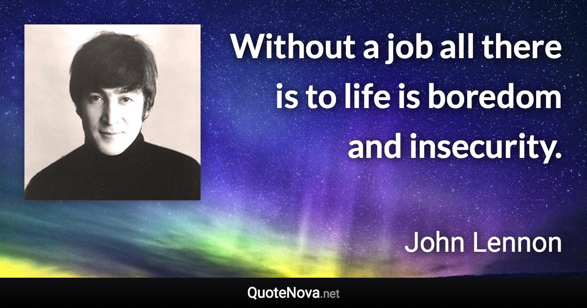 Without a job all there is to life is boredom and insecurity. - John Lennon quote