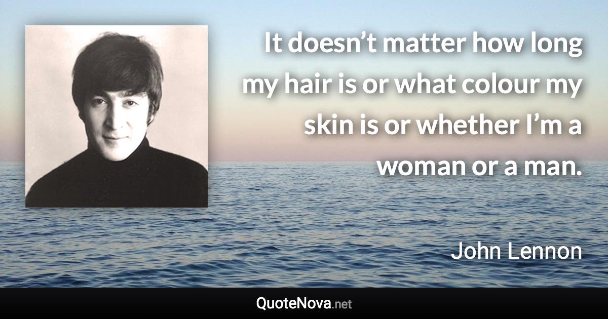 It doesn’t matter how long my hair is or what colour my skin is or whether I’m a woman or a man. - John Lennon quote