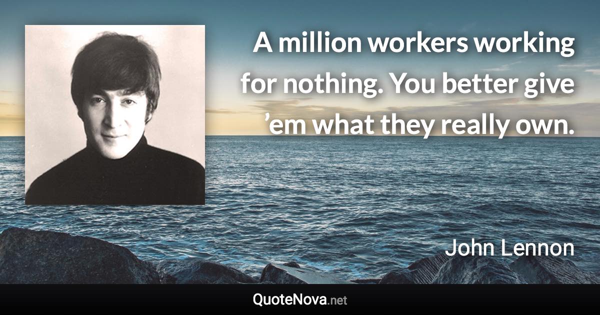 A million workers working for nothing. You better give ’em what they really own. - John Lennon quote
