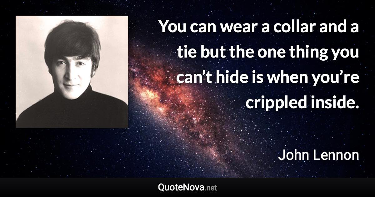 You can wear a collar and a tie but the one thing you can’t hide is when you’re crippled inside. - John Lennon quote