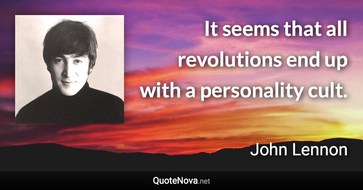 It seems that all revolutions end up with a personality cult. - John Lennon quote