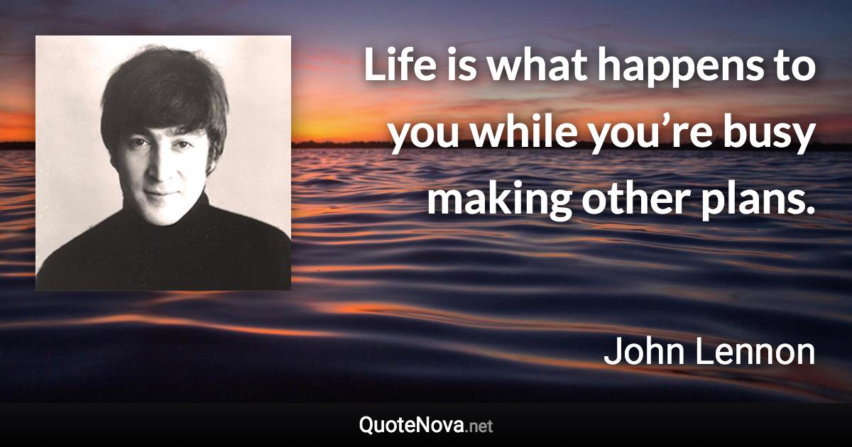 Life is what happens to you while you’re busy making other plans. - John Lennon quote