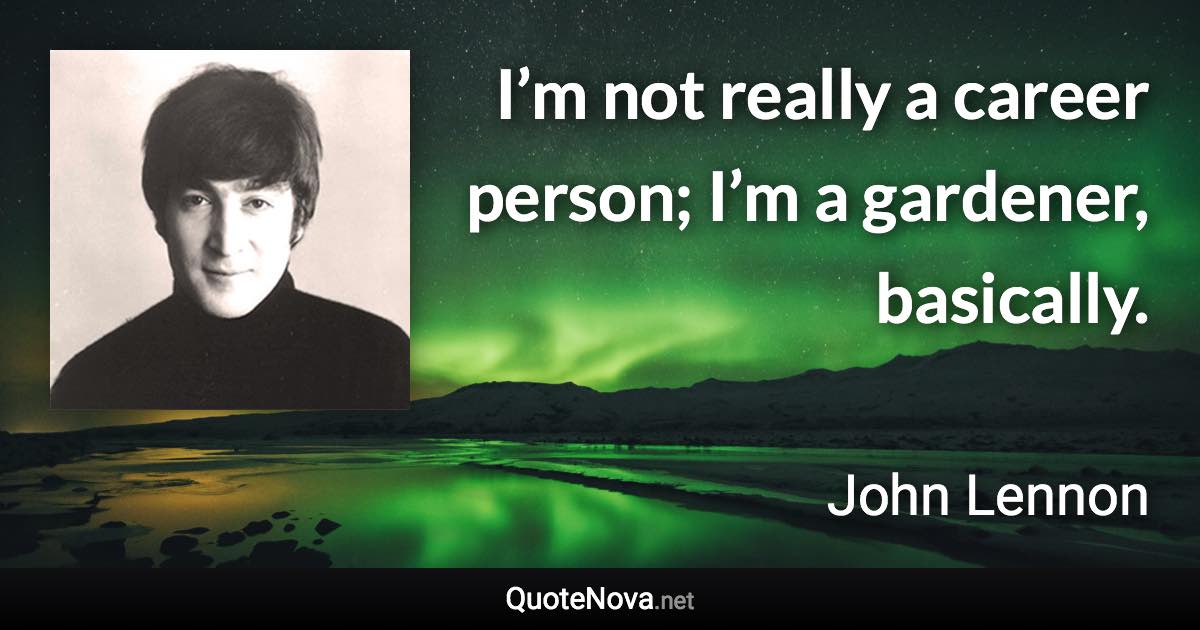 I’m not really a career person; I’m a gardener, basically. - John Lennon quote