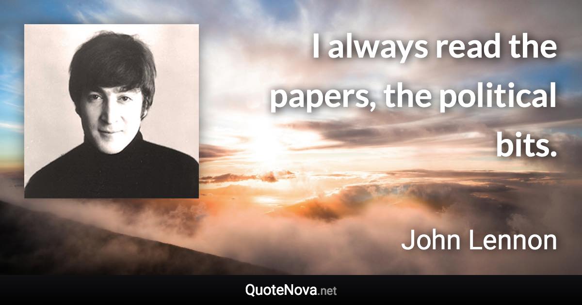 I always read the papers, the political bits. - John Lennon quote