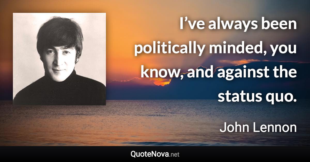 I’ve always been politically minded, you know, and against the status quo. - John Lennon quote