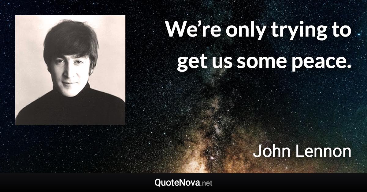 We’re only trying to get us some peace. - John Lennon quote