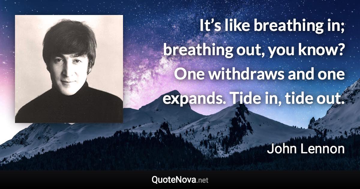 It’s like breathing in; breathing out, you know? One withdraws and one expands. Tide in, tide out. - John Lennon quote