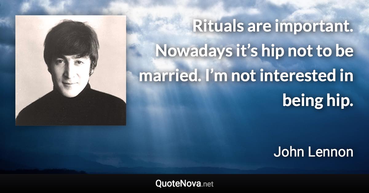 Rituals are important. Nowadays it’s hip not to be married. I’m not interested in being hip. - John Lennon quote