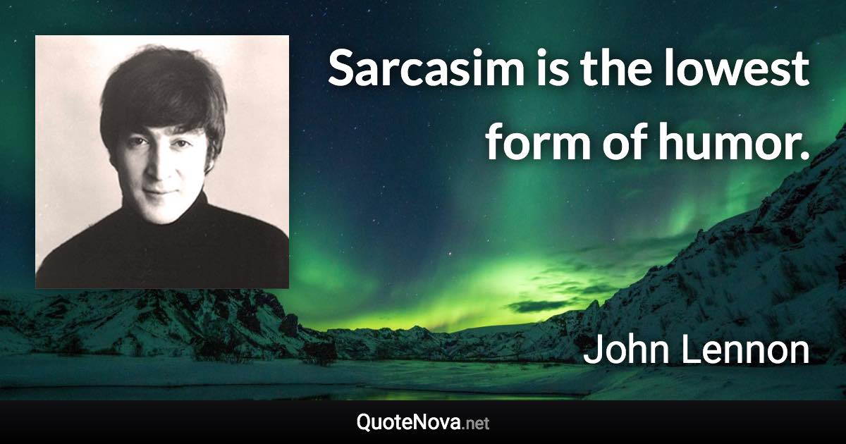 Sarcasim is the lowest form of humor. - John Lennon quote