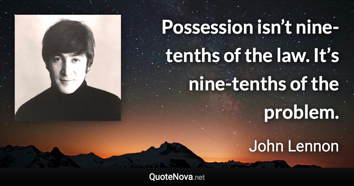 Possession isn’t nine-tenths of the law. It’s nine-tenths of the problem. - John Lennon quote