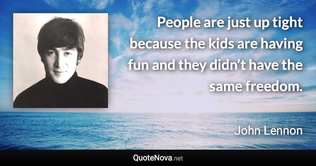 People are just up tight because the kids are having fun and they didn’t have the same freedom. - John Lennon quote