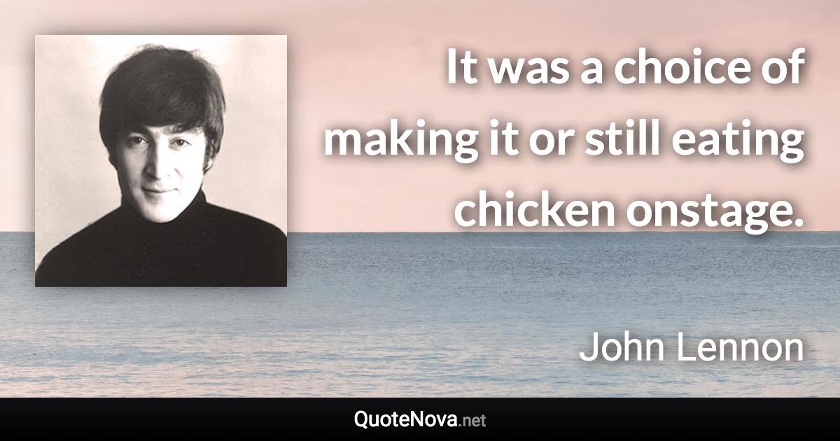 It was a choice of making it or still eating chicken onstage. - John Lennon quote