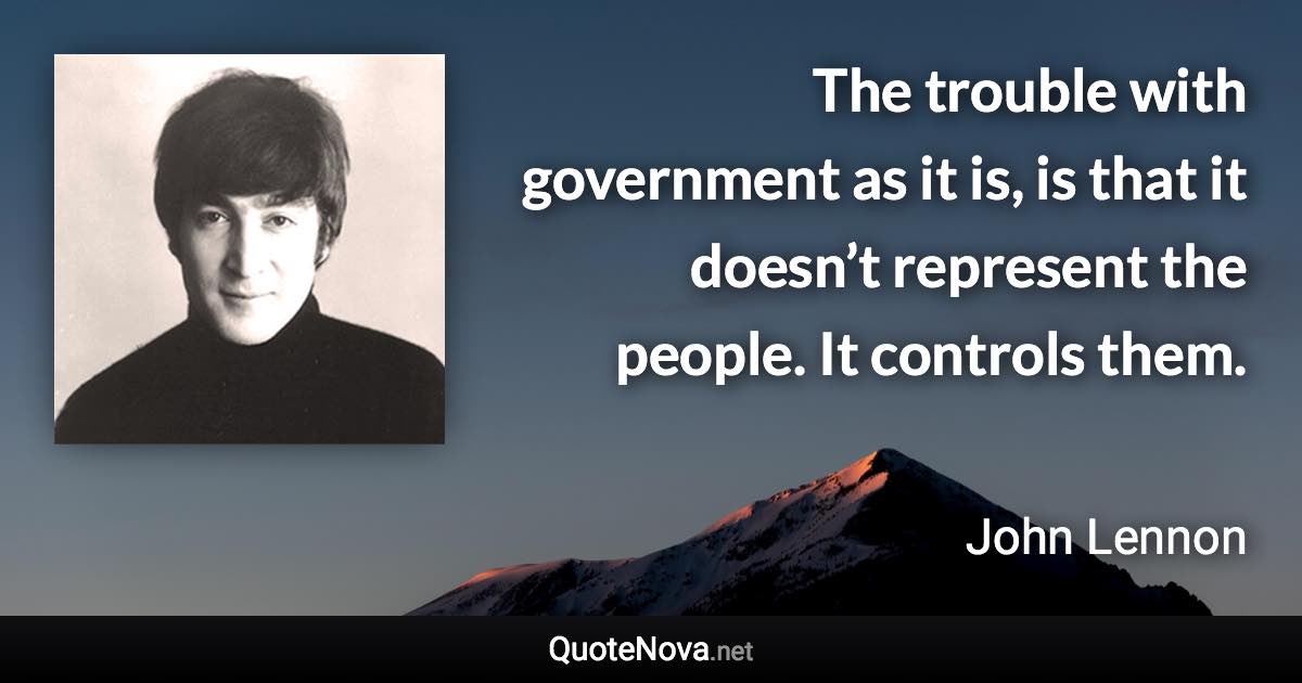 The trouble with government as it is, is that it doesn’t represent the people. It controls them. - John Lennon quote